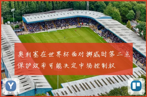 奥利塞在世界杯面对挪威时第二点保护效率可能决定中场控制权