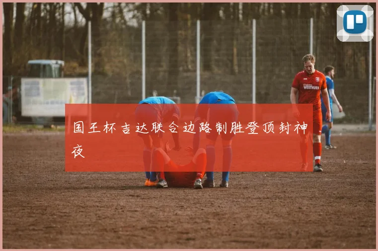 国王杯吉达联合边路制胜登顶封神夜