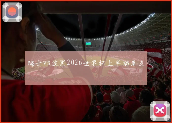 瑞士vs波黑2026世界杯上半场看点