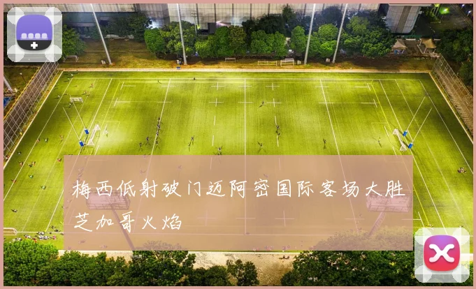 梅西低射破门迈阿密国际客场大胜芝加哥火焰