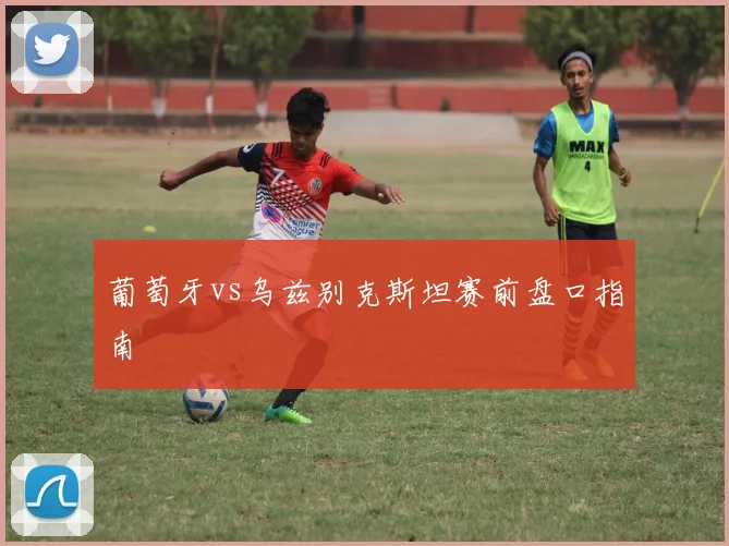 葡萄牙vs乌兹别克斯坦赛前盘口指南