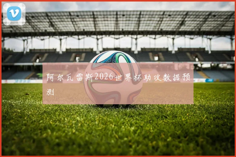 阿尔瓦雷斯2026世界杯助攻数据预测