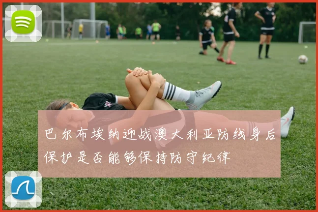 巴尔布埃纳迎战澳大利亚防线身后保护是否能够保持防守纪律