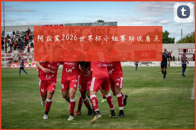 阿兹蒙2026世界杯小组赛助攻看点