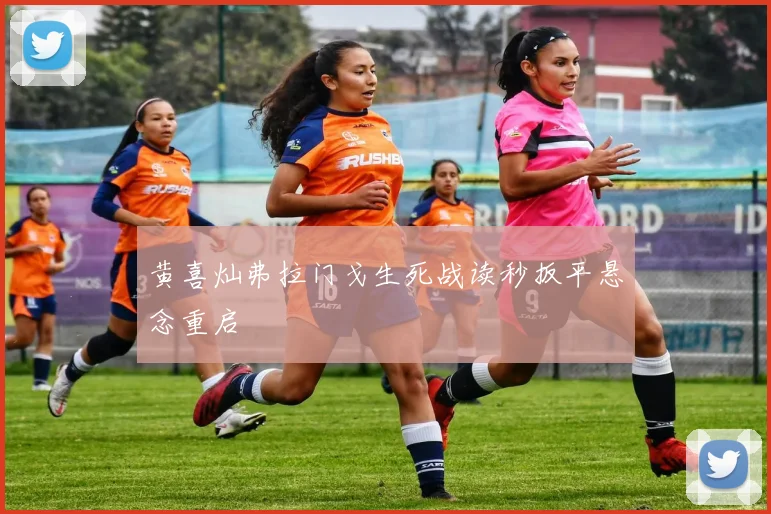 黄喜灿弗拉门戈生死战读秒扳平悬念重启