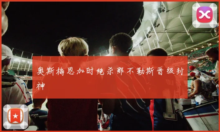 奥斯梅恩加时绝杀那不勒斯晋级封神