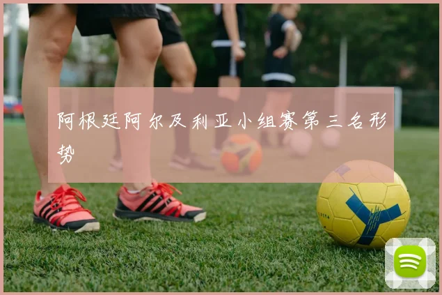阿根廷阿尔及利亚小组赛第三名形势