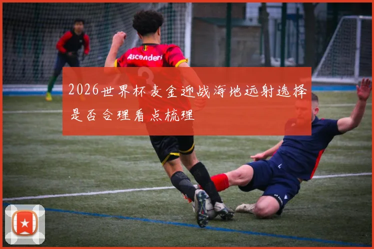 2026世界杯麦金迎战海地远射选择是否合理看点梳理