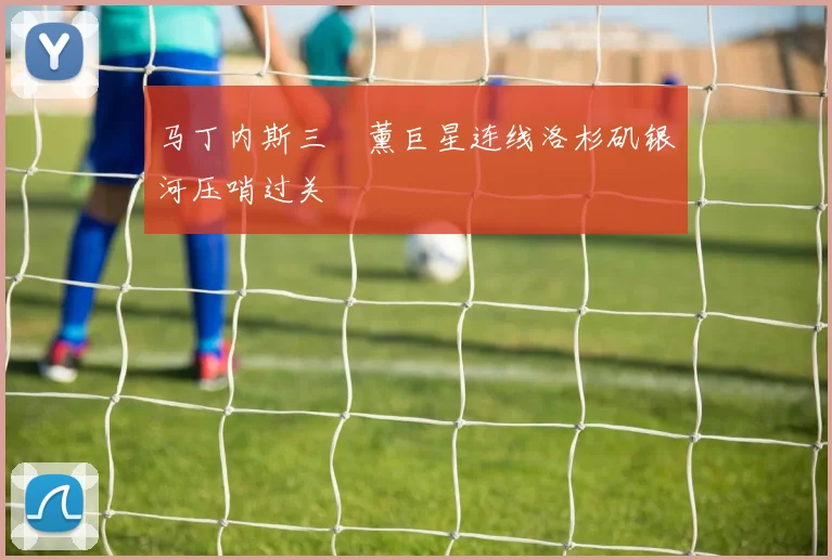 马丁内斯三笘薰巨星连线洛杉矶银河压哨过关
