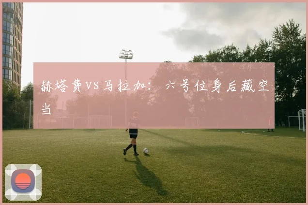 赫塔费vs马拉加：六号位身后藏空当