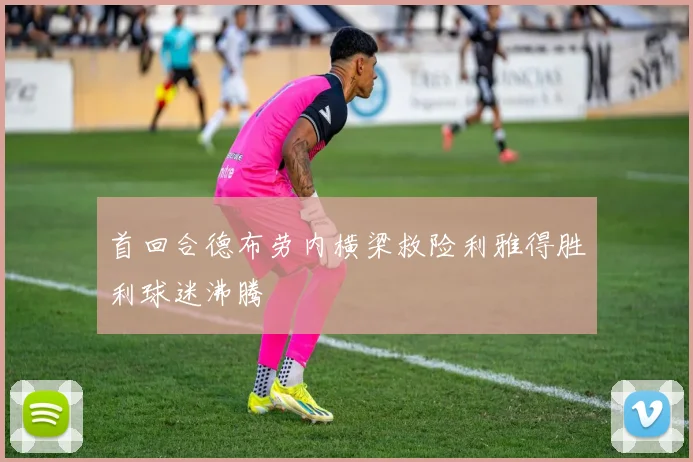 首回合德布劳内横梁救险利雅得胜利球迷沸腾