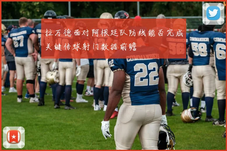 拉万德面对阿根廷队防线能否完成关键传球射门数据前瞻