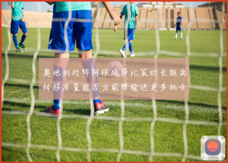 奥地利对阵阿根廷萨比策的长距离转移质量能否为前锋输送更多机会