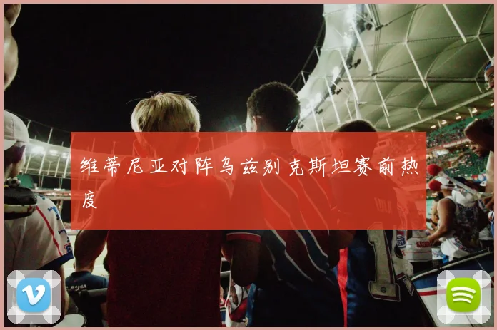 维蒂尼亚对阵乌兹别克斯坦赛前热度