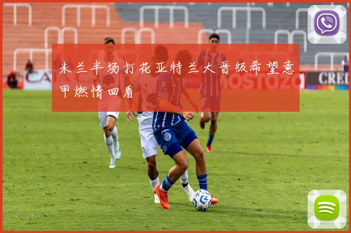 米兰半场打花亚特兰大晋级希望意甲燃情回看