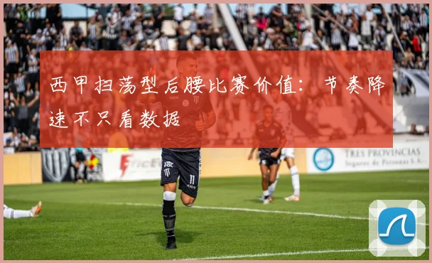 西甲扫荡型后腰比赛价值：节奏降速不只看数据