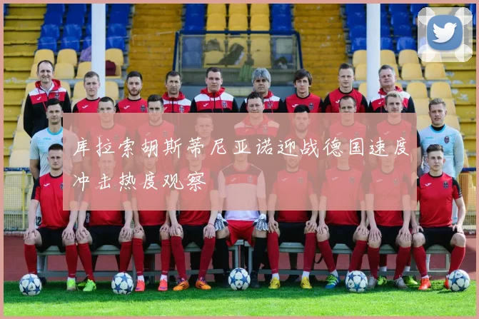 库拉索胡斯蒂尼亚诺迎战德国速度冲击热度观察