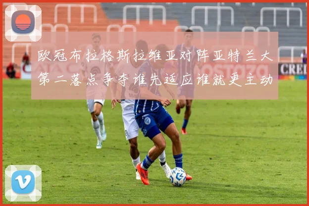 欧冠布拉格斯拉维亚对阵亚特兰大第二落点争夺谁先适应谁就更主动