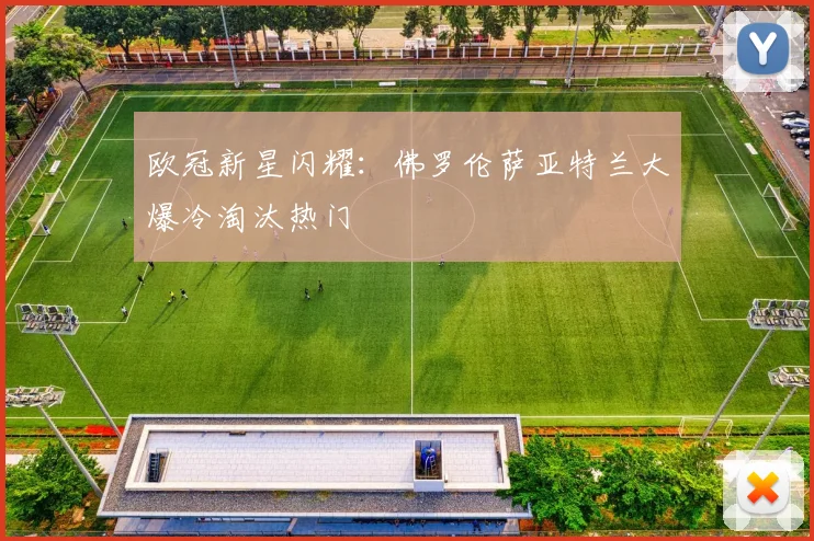 欧冠新星闪耀：佛罗伦萨亚特兰大爆冷淘汰热门