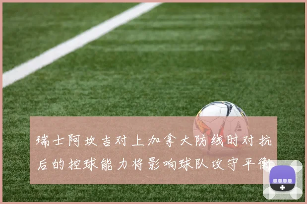 瑞士阿坎吉对上加拿大防线时对抗后的控球能力将影响球队攻守平衡