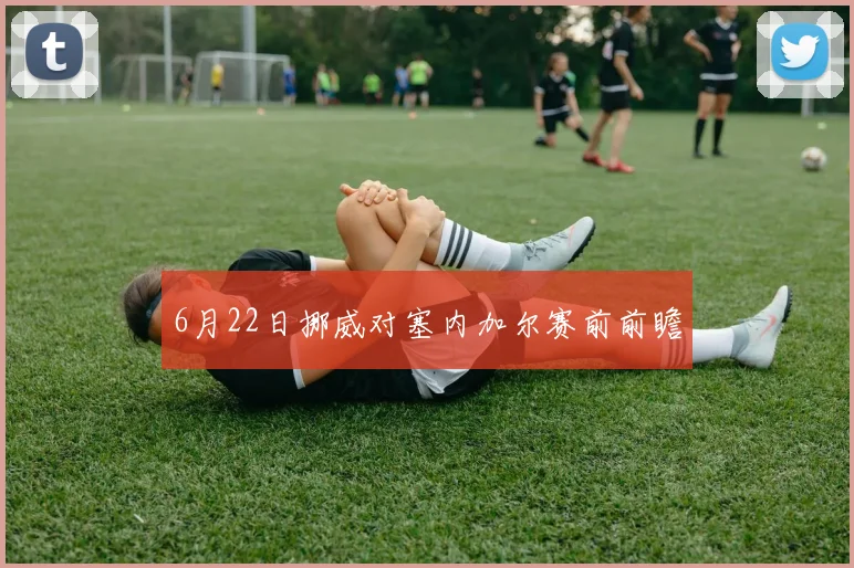6月22日挪威对塞内加尔赛前前瞻
