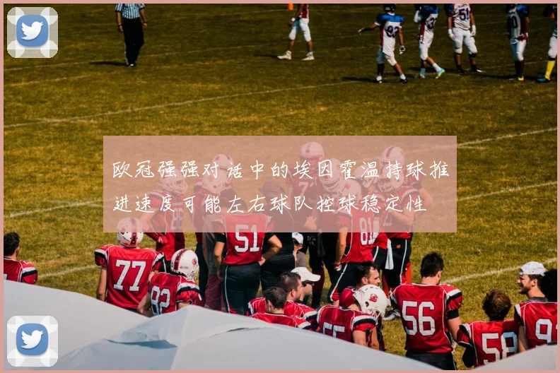 欧冠强强对话中的埃因霍温持球推进速度可能左右球队控球稳定性