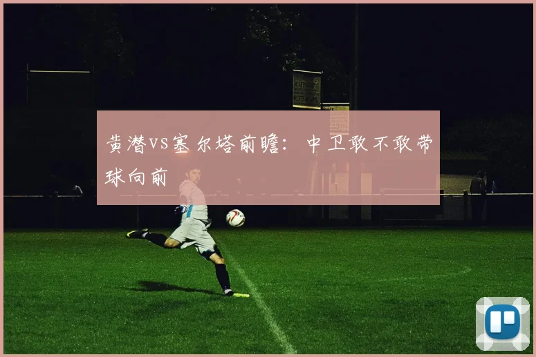 黄潜vs塞尔塔前瞻：中卫敢不敢带球向前