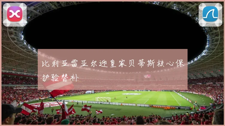 比利亚雷亚尔迎皇家贝蒂斯核心保护验替补