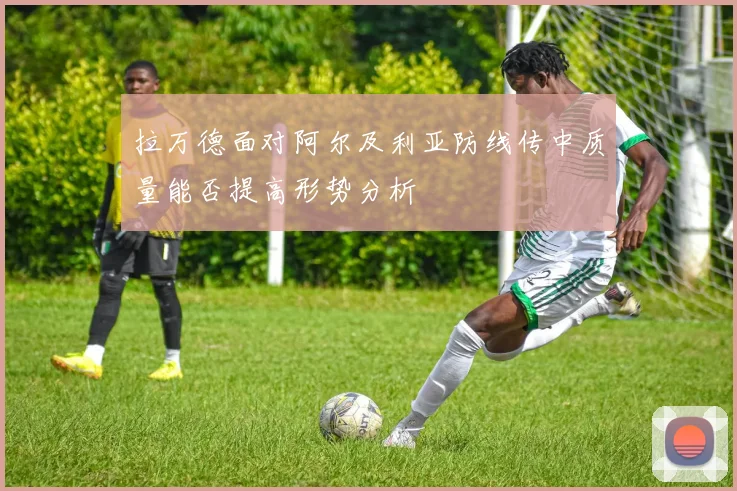 拉万德面对阿尔及利亚防线传中质量能否提高形势分析