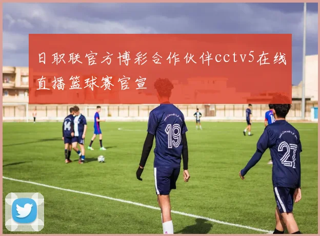 日职联官方博彩合作伙伴cctv5在线直播篮球赛官宣