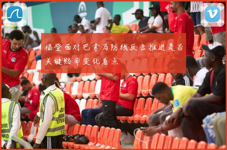 福登面对巴拿马防线反击推进是否关键赔率变化看点