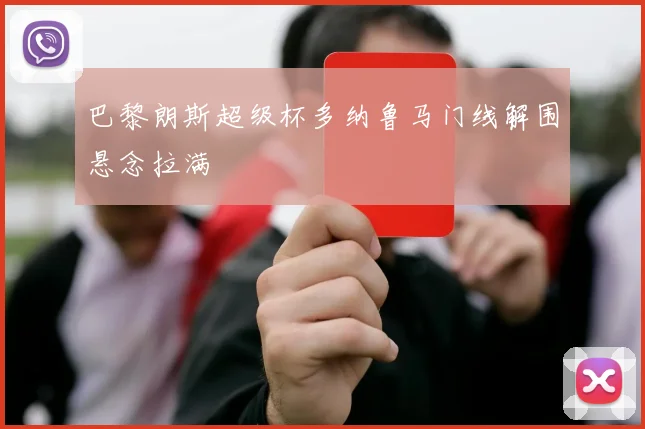 巴黎朗斯超级杯多纳鲁马门线解围悬念拉满