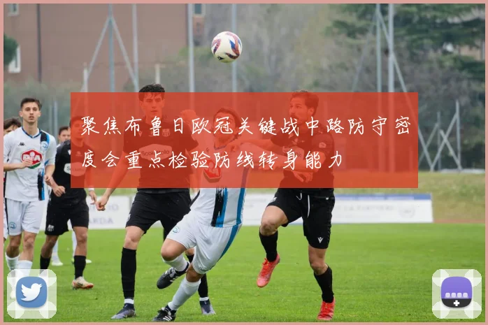 聚焦布鲁日欧冠关键战中路防守密度会重点检验防线转身能力
