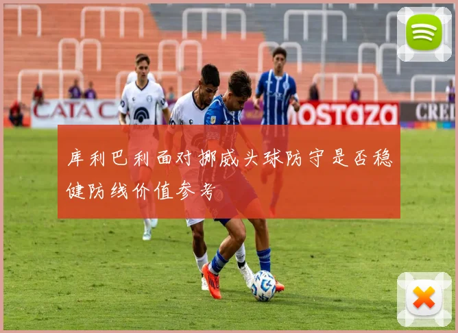 库利巴利面对挪威头球防守是否稳健防线价值参考