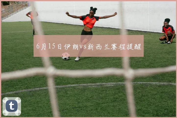 6月15日伊朗vs新西兰赛程提醒