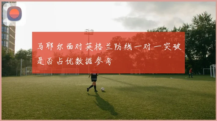 马耶尔面对英格兰防线一对一突破是否占优数据参考