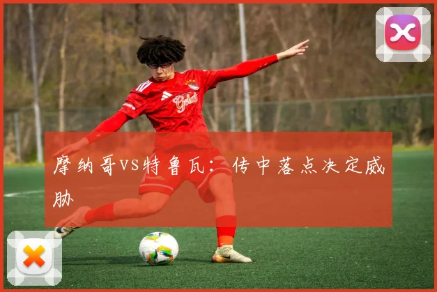 摩纳哥vs特鲁瓦:传中落点决定威胁