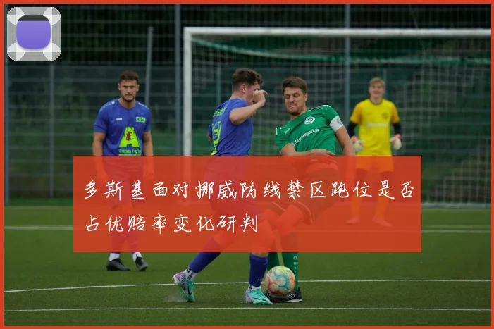 多斯基面对挪威防线禁区跑位是否占优赔率变化研判
