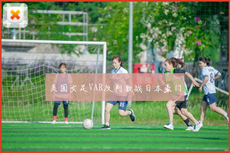 美国女足VAR改判激战日本豪门