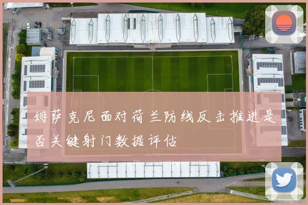 姆萨克尼面对荷兰防线反击推进是否关键射门数据评估