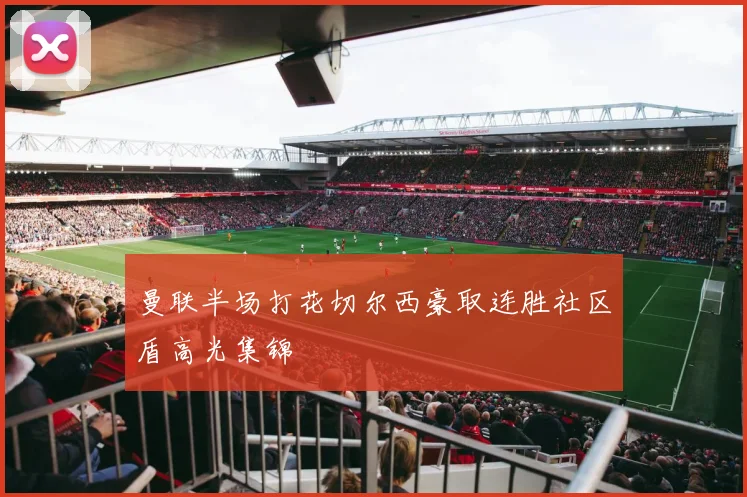 曼联半场打花切尔西豪取连胜社区盾高光集锦