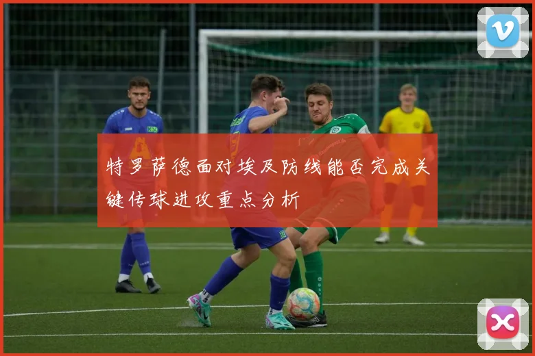 特罗萨德面对埃及防线能否完成关键传球进攻重点分析