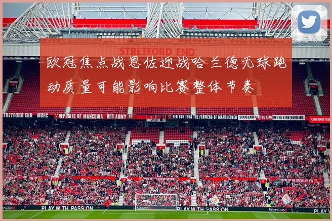 欧冠焦点战恩佐迎战哈兰德无球跑动质量可能影响比赛整体节奏