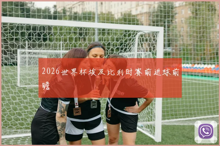 2026世界杯埃及比利时赛前进球前瞻