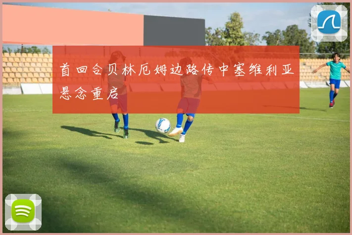 首回合贝林厄姆边路传中塞维利亚悬念重启