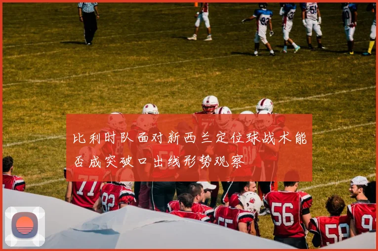 比利时队面对新西兰定位球战术能否成突破口出线形势观察
