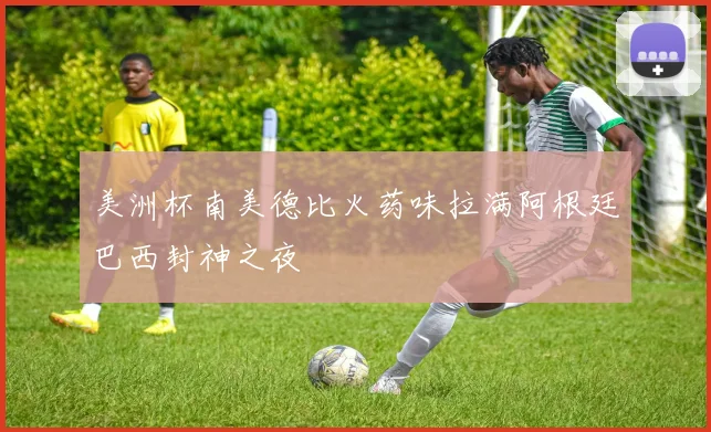美洲杯南美德比火药味拉满阿根廷巴西封神之夜