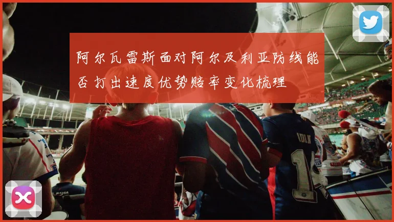 阿尔瓦雷斯面对阿尔及利亚防线能否打出速度优势赔率变化梳理