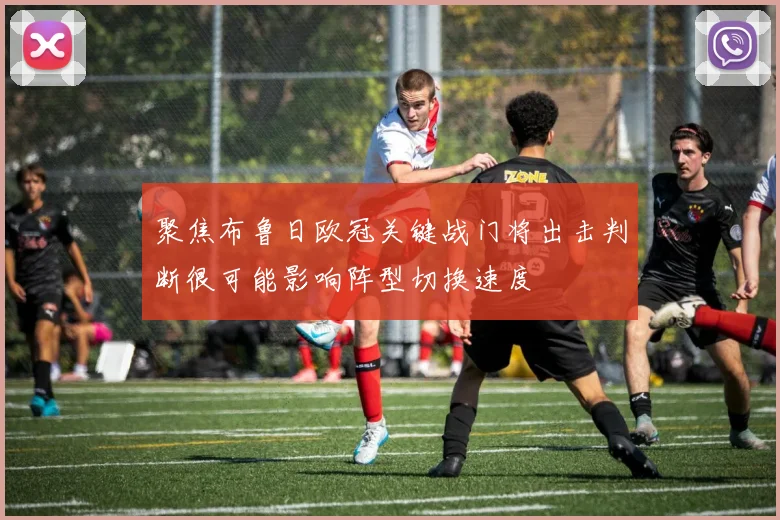 聚焦布鲁日欧冠关键战门将出击判断很可能影响阵型切换速度