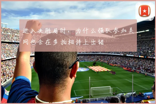 进入决胜局时，为什么强队参加美网也会在多拍相持上出错